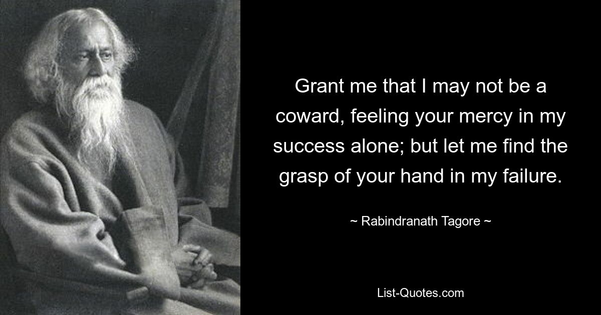 Grant me that I may not be a coward, feeling your mercy in my success alone; but let me find the grasp of your hand in my failure. — © Rabindranath Tagore