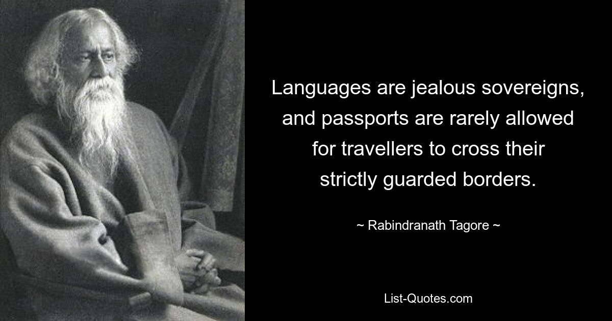 Languages are jealous sovereigns, and passports are rarely allowed for travellers to cross their strictly guarded borders. — © Rabindranath Tagore