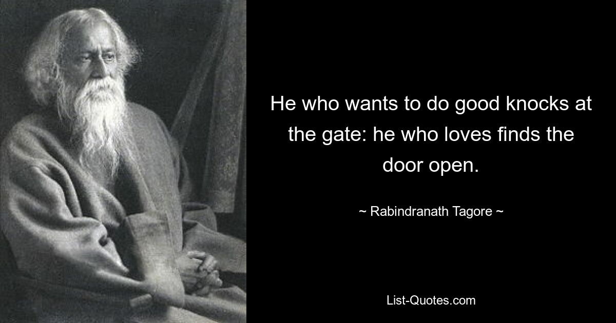 He who wants to do good knocks at the gate: he who loves finds the door open. — © Rabindranath Tagore