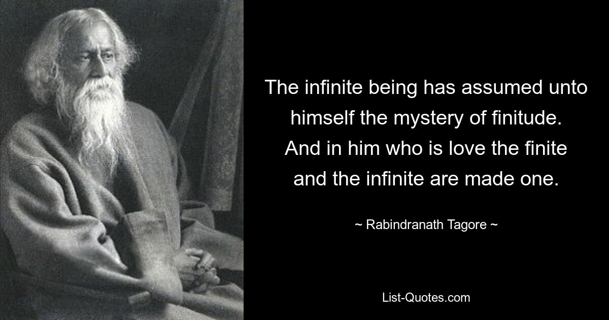 The infinite being has assumed unto himself the mystery of finitude. And in him who is love the finite and the infinite are made one. — © Rabindranath Tagore