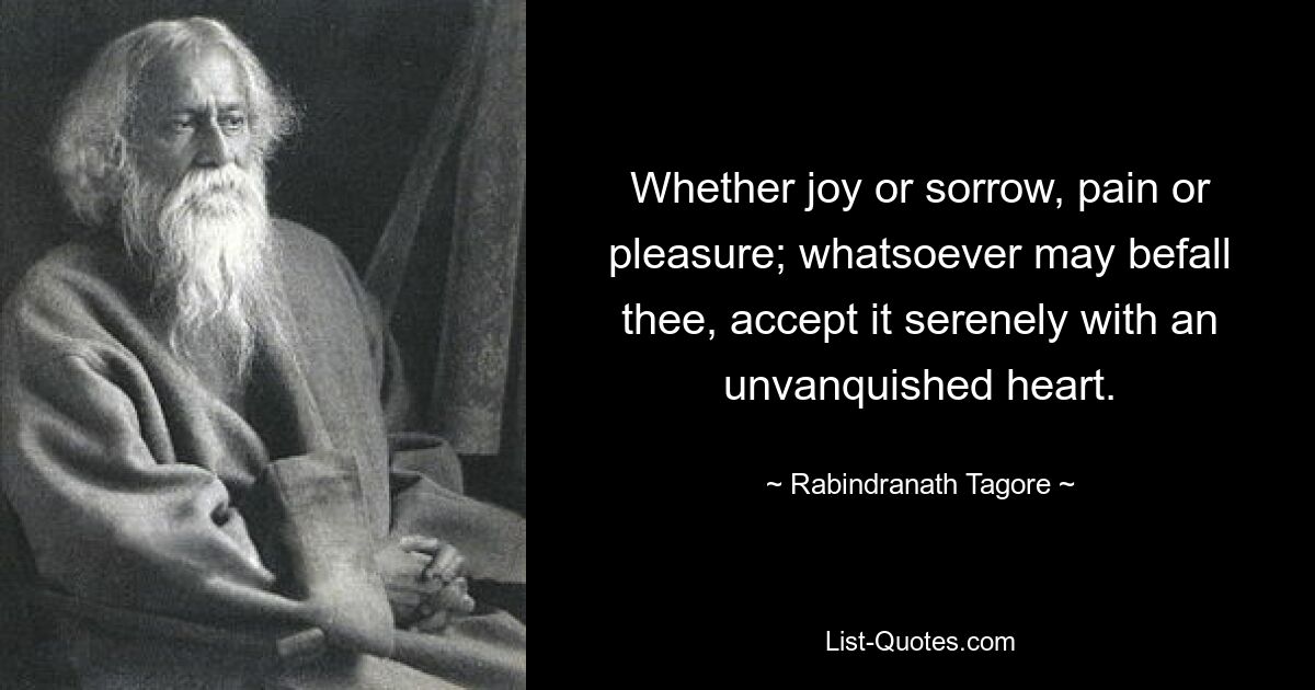 Whether joy or sorrow, pain or pleasure; whatsoever may befall thee, accept it serenely with an unvanquished heart. — © Rabindranath Tagore