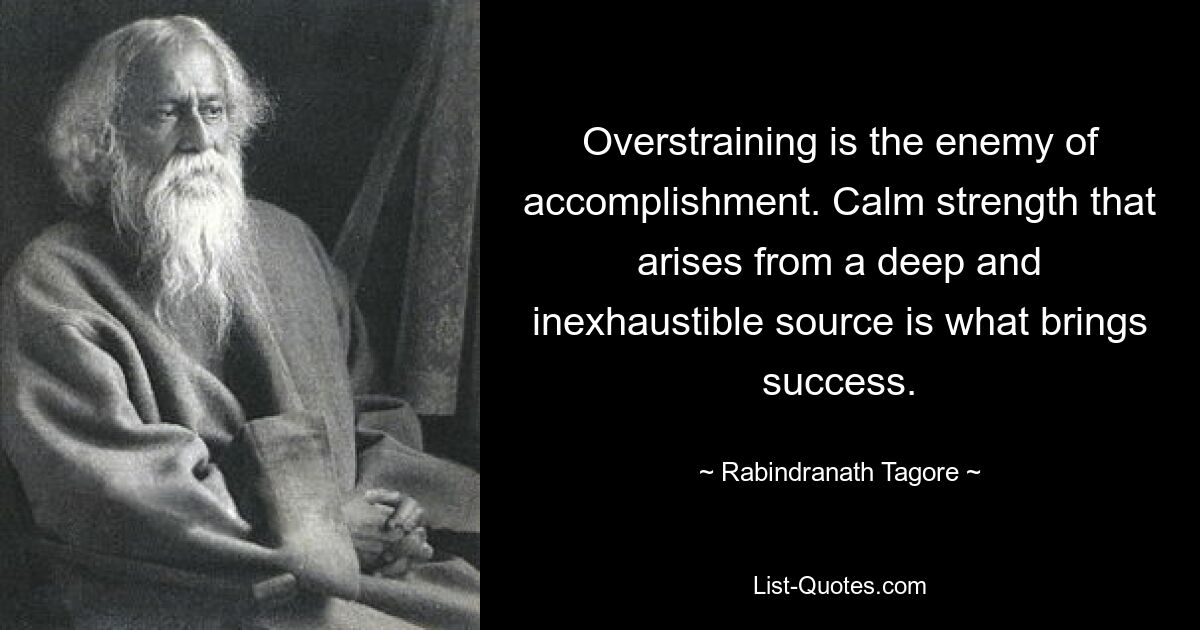 Overstraining is the enemy of accomplishment. Calm strength that arises from a deep and inexhaustible source is what brings success. — © Rabindranath Tagore