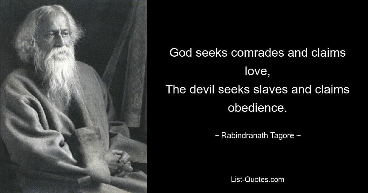 God seeks comrades and claims love,
The devil seeks slaves and claims obedience. — © Rabindranath Tagore