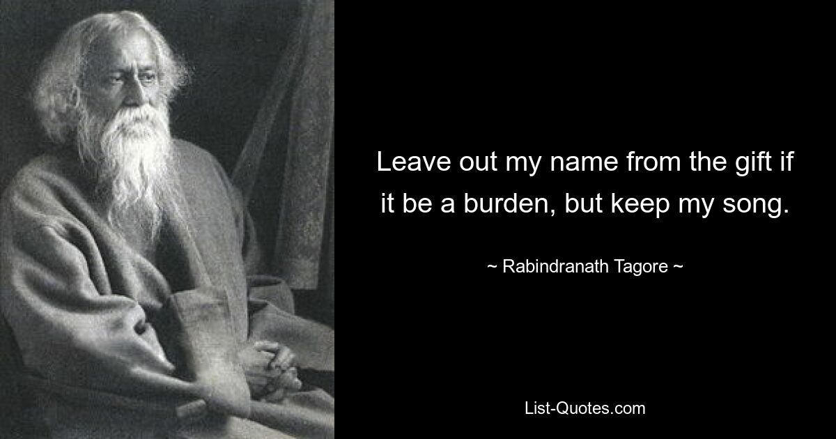 Leave out my name from the gift if it be a burden, but keep my song. — © Rabindranath Tagore