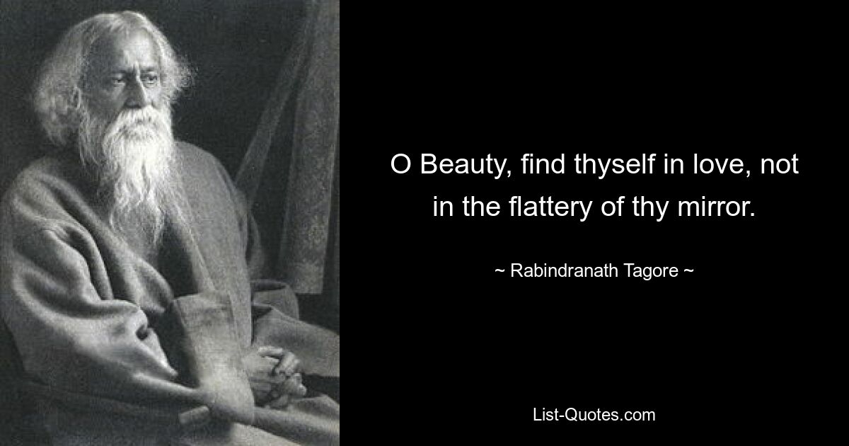 O Beauty, find thyself in love, not in the flattery of thy mirror. — © Rabindranath Tagore