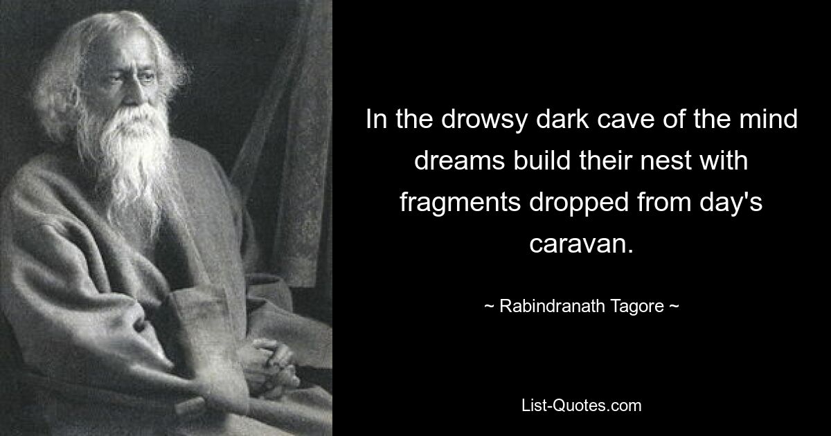 In the drowsy dark cave of the mind dreams build their nest with fragments dropped from day's caravan. — © Rabindranath Tagore