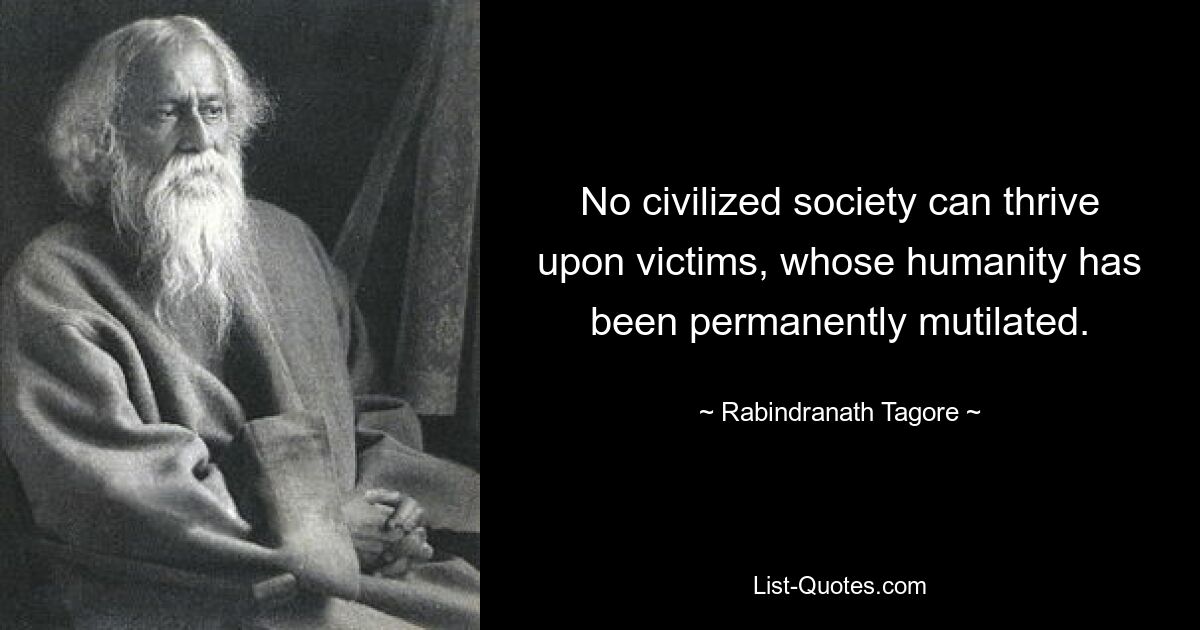 No civilized society can thrive upon victims, whose humanity has been permanently mutilated. — © Rabindranath Tagore