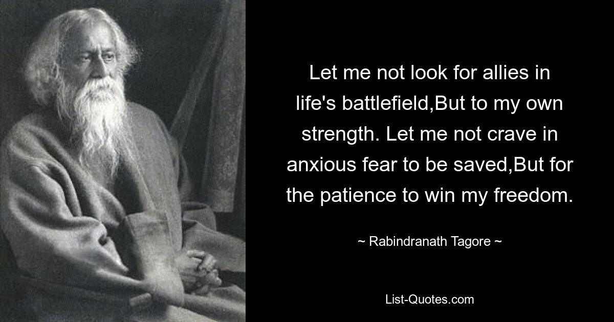 Let me not look for allies in life's battlefield,But to my own strength. Let me not crave in anxious fear to be saved,But for the patience to win my freedom. — © Rabindranath Tagore