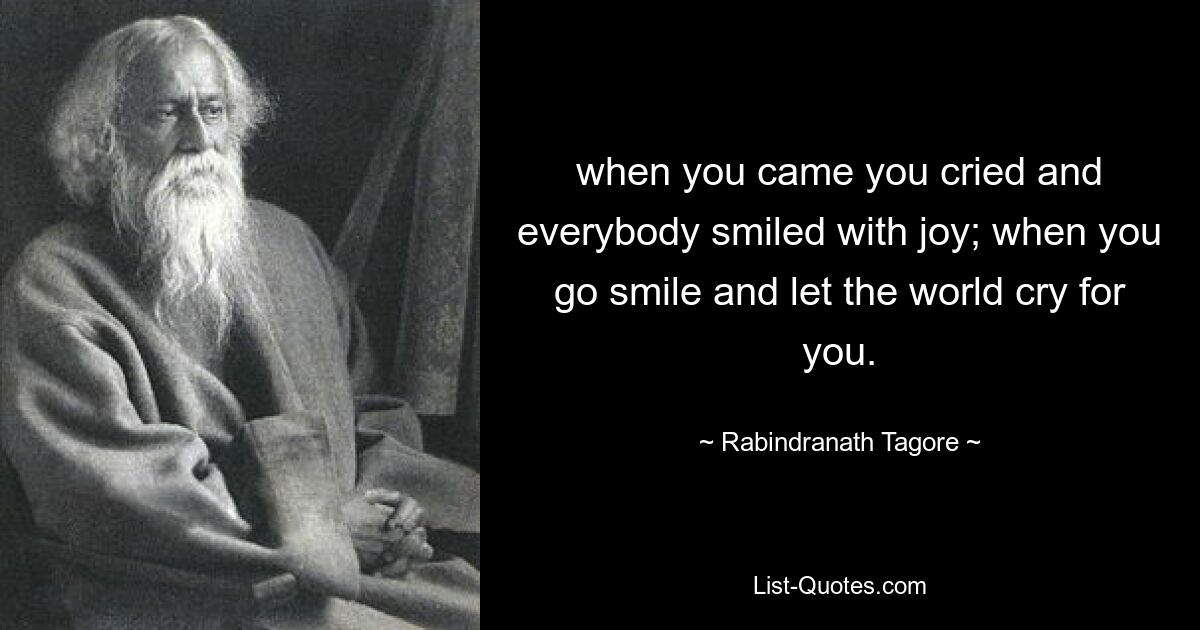 Als du kamst, hast du geweint und alle haben vor Freude gelächelt; wenn du lächlst und die Welt um dich weinen lässt. — © Rabindranath Tagore