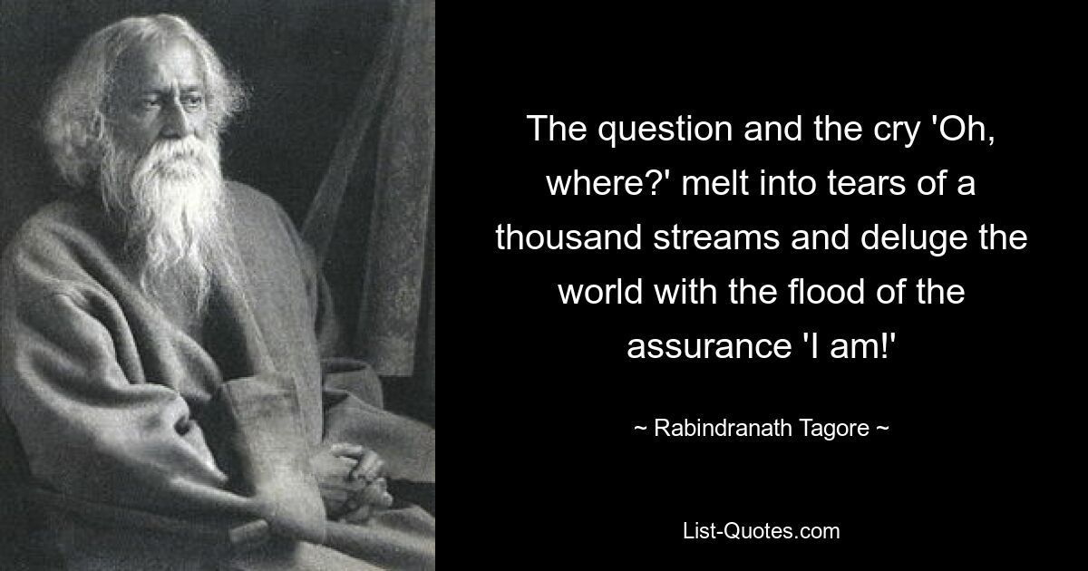 Die Frage und der Schrei „Oh, wo?“ Verschmelze in Tränen aus tausend Strömen und überschwemme die Welt mit der Flut der Gewissheit „Ich bin!“ — © Rabindranath Tagore