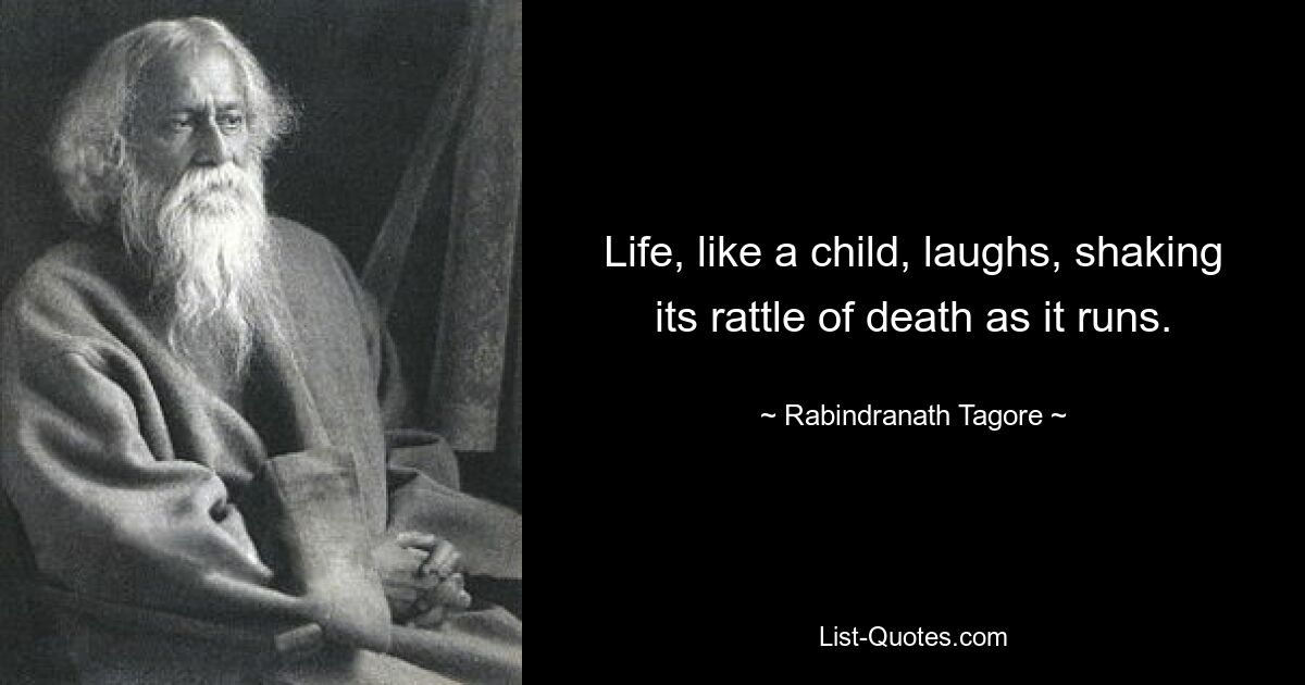 Life, like a child, laughs, shaking its rattle of death as it runs. — © Rabindranath Tagore