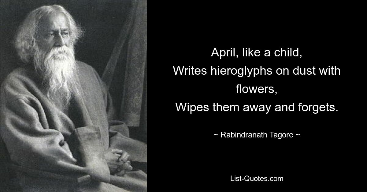 April, like a child,
Writes hieroglyphs on dust with flowers,
Wipes them away and forgets. — © Rabindranath Tagore