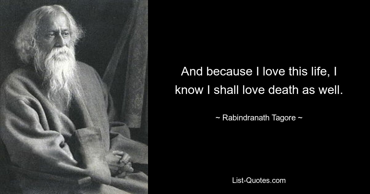 And because I love this life, I know I shall love death as well. — © Rabindranath Tagore