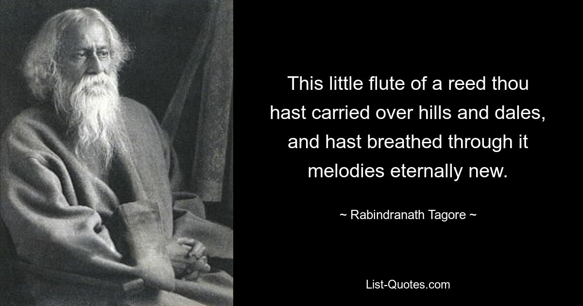 This little flute of a reed thou hast carried over hills and dales, and hast breathed through it melodies eternally new. — © Rabindranath Tagore