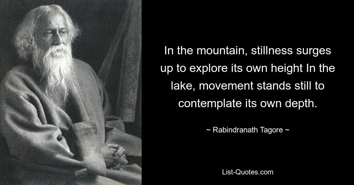 In the mountain, stillness surges up to explore its own height In the lake, movement stands still to contemplate its own depth. — © Rabindranath Tagore