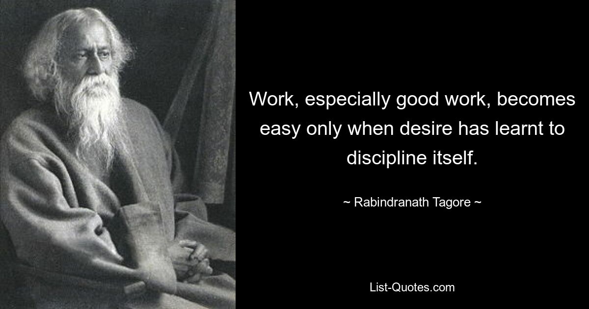 Work, especially good work, becomes easy only when desire has learnt to discipline itself. — © Rabindranath Tagore