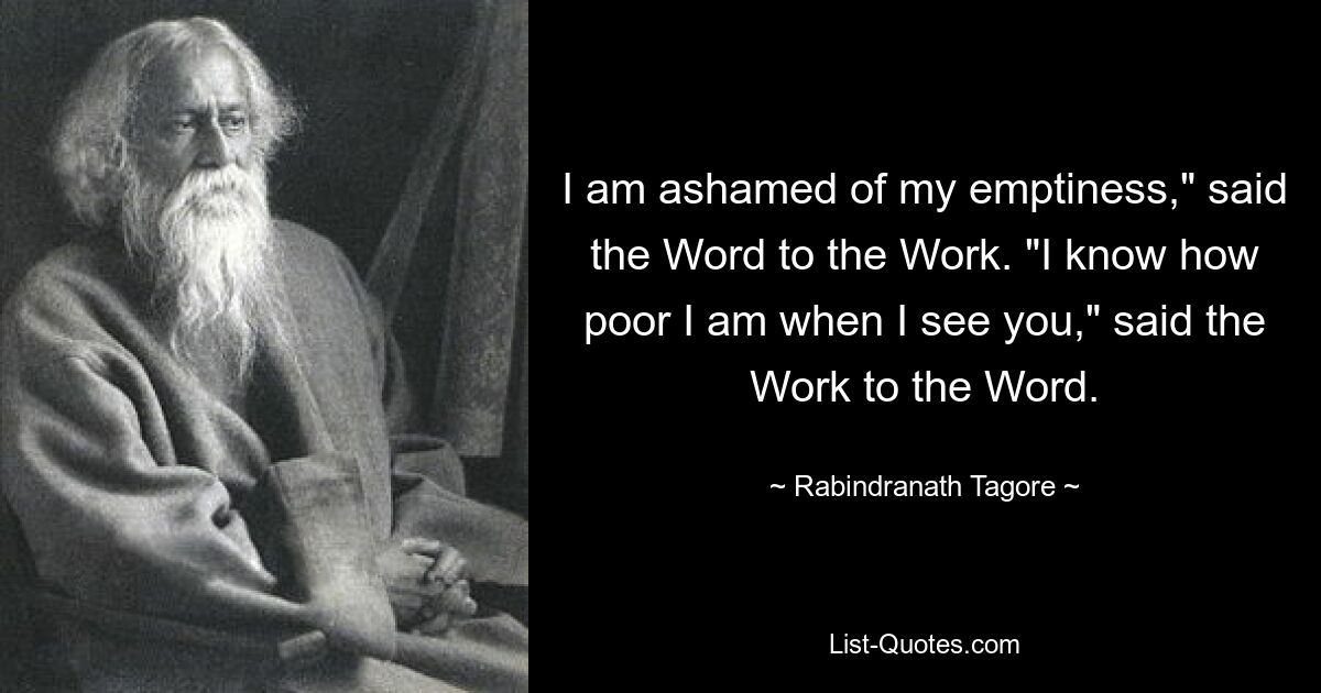 I am ashamed of my emptiness," said the Word to the Work. "I know how poor I am when I see you," said the Work to the Word. — © Rabindranath Tagore