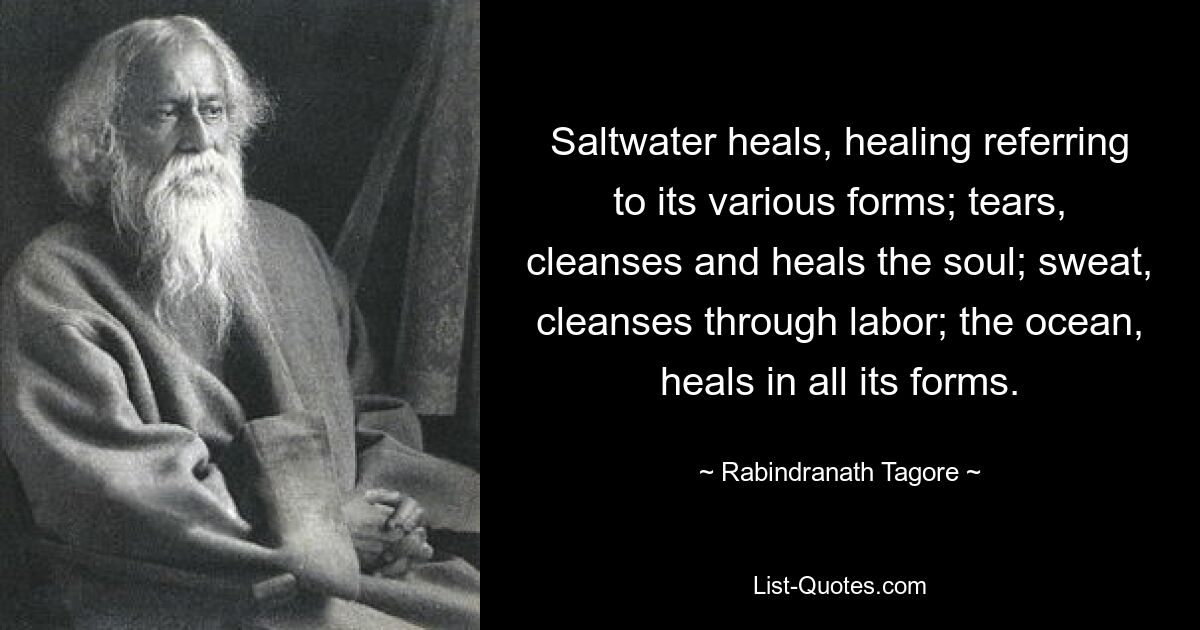 Saltwater heals, healing referring to its various forms; tears, cleanses and heals the soul; sweat, cleanses through labor; the ocean, heals in all its forms. — © Rabindranath Tagore