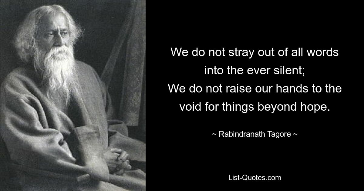 We do not stray out of all words into the ever silent;
We do not raise our hands to the void for things beyond hope. — © Rabindranath Tagore