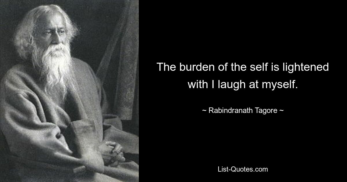 The burden of the self is lightened with I laugh at myself. — © Rabindranath Tagore