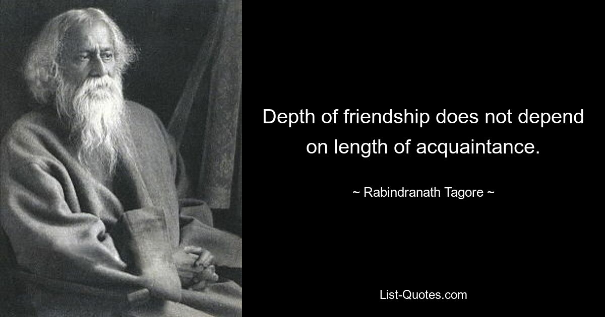 Depth of friendship does not depend on length of acquaintance. — © Rabindranath Tagore