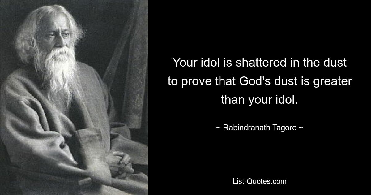 Ihr Idol wird im Staub zerschmettert, um zu beweisen, dass Gottes Staub größer ist als Ihr Idol. — © Rabindranath Tagore