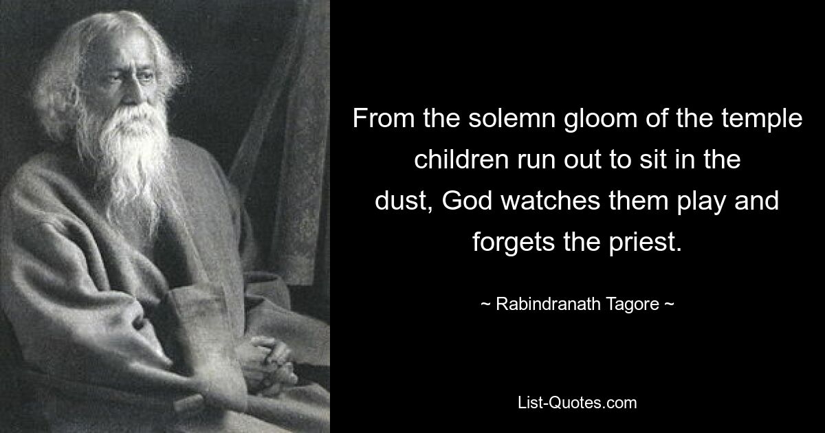 From the solemn gloom of the temple children run out to sit in the dust, God watches them play and forgets the priest. — © Rabindranath Tagore