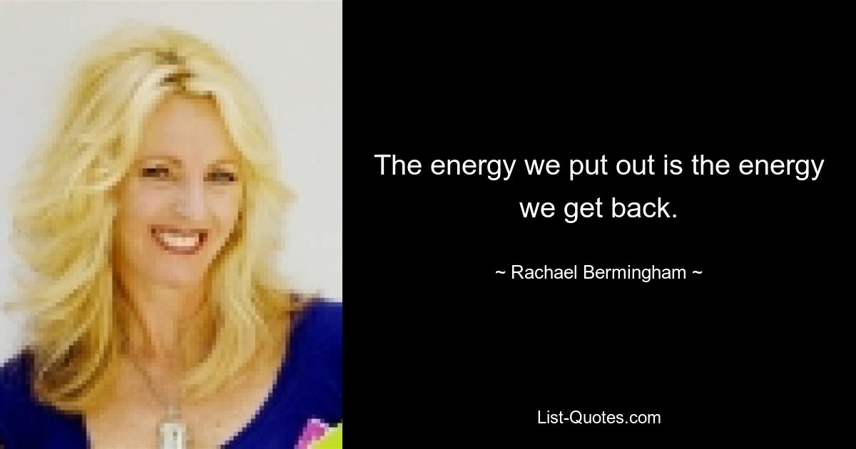 The energy we put out is the energy we get back. — © Rachael Bermingham