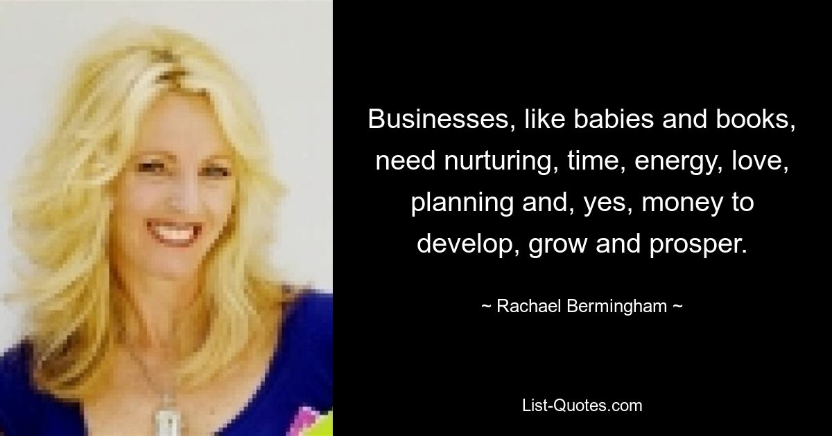 Businesses, like babies and books, need nurturing, time, energy, love, planning and, yes, money to develop, grow and prosper. — © Rachael Bermingham