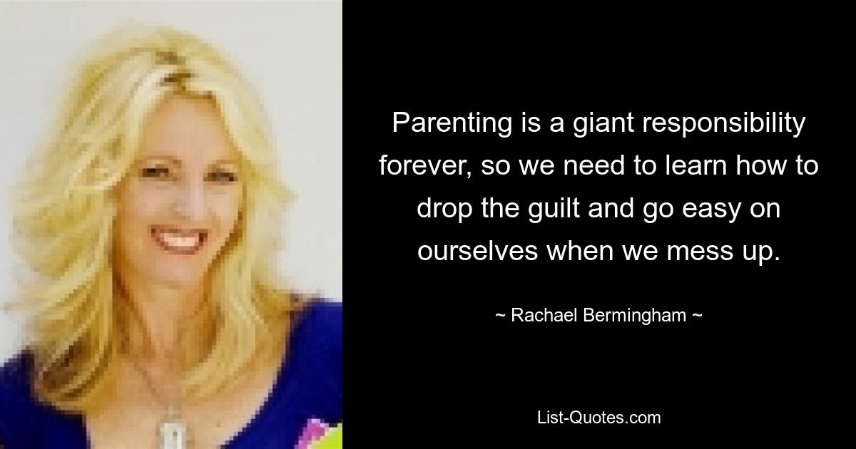 Parenting is a giant responsibility forever, so we need to learn how to drop the guilt and go easy on ourselves when we mess up. — © Rachael Bermingham