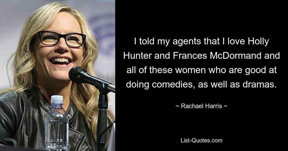 I told my agents that I love Holly Hunter and Frances McDormand and all of these women who are good at doing comedies, as well as dramas. — © Rachael Harris