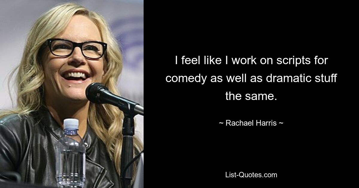 I feel like I work on scripts for comedy as well as dramatic stuff the same. — © Rachael Harris