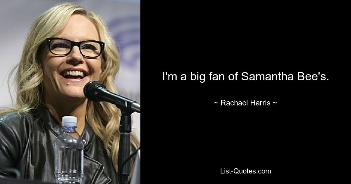 I'm a big fan of Samantha Bee's. — © Rachael Harris