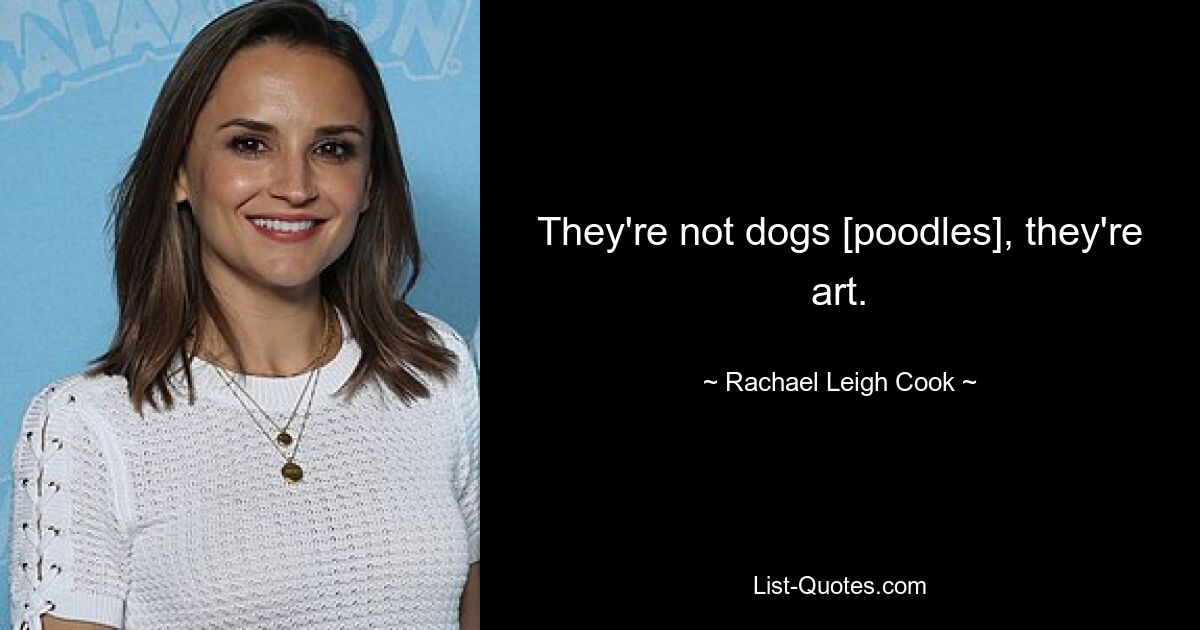 They're not dogs [poodles], they're art. — © Rachael Leigh Cook