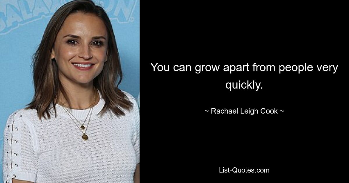 You can grow apart from people very quickly. — © Rachael Leigh Cook