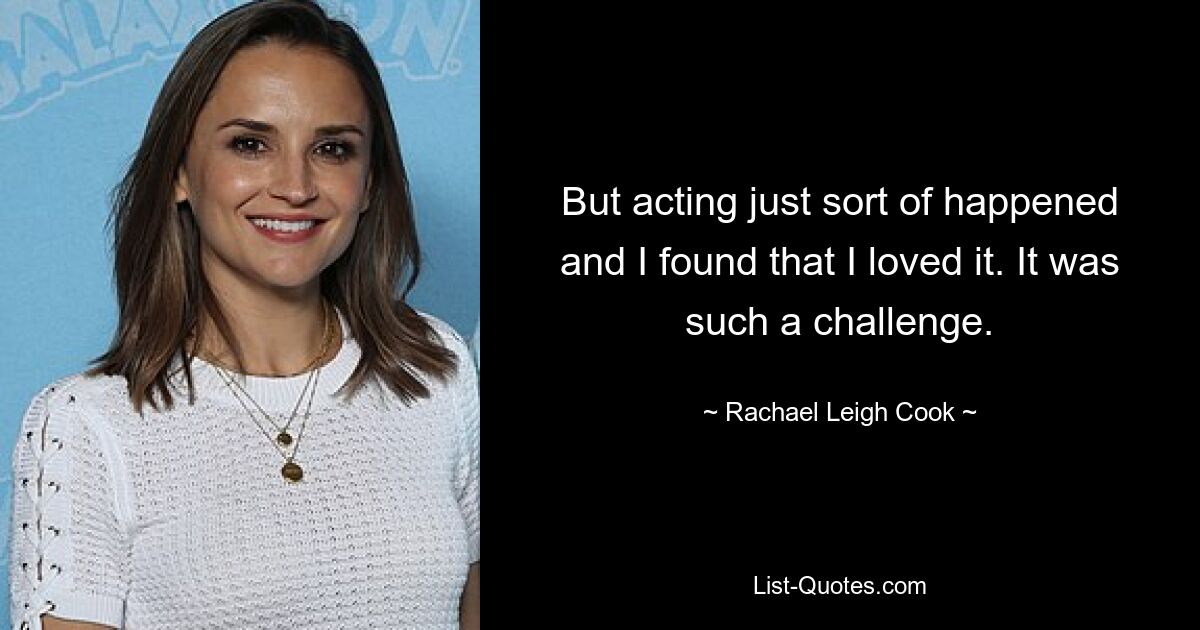 But acting just sort of happened and I found that I loved it. It was such a challenge. — © Rachael Leigh Cook