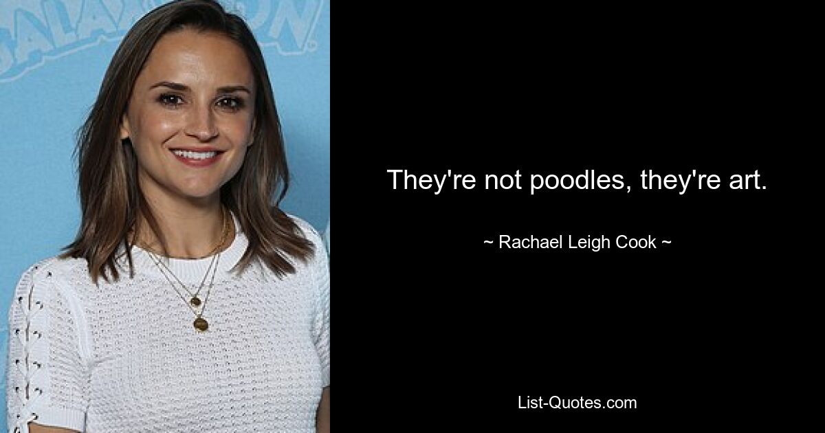 They're not poodles, they're art. — © Rachael Leigh Cook