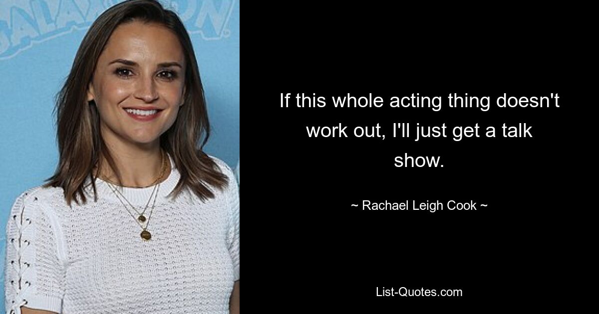 If this whole acting thing doesn't work out, I'll just get a talk show. — © Rachael Leigh Cook