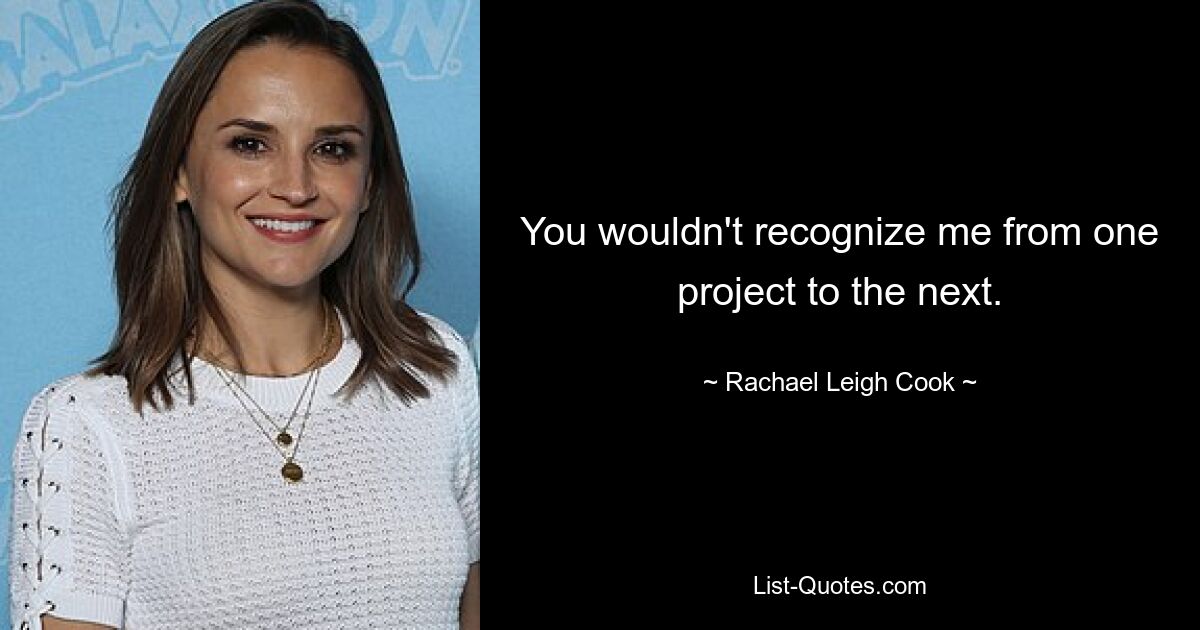 You wouldn't recognize me from one project to the next. — © Rachael Leigh Cook