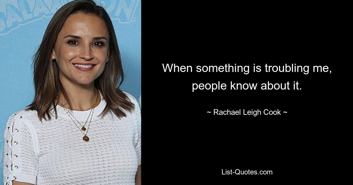 When something is troubling me, people know about it. — © Rachael Leigh Cook