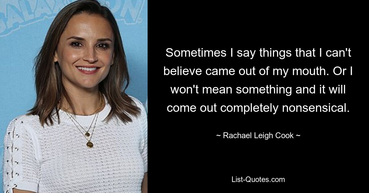 Sometimes I say things that I can't believe came out of my mouth. Or I won't mean something and it will come out completely nonsensical. — © Rachael Leigh Cook