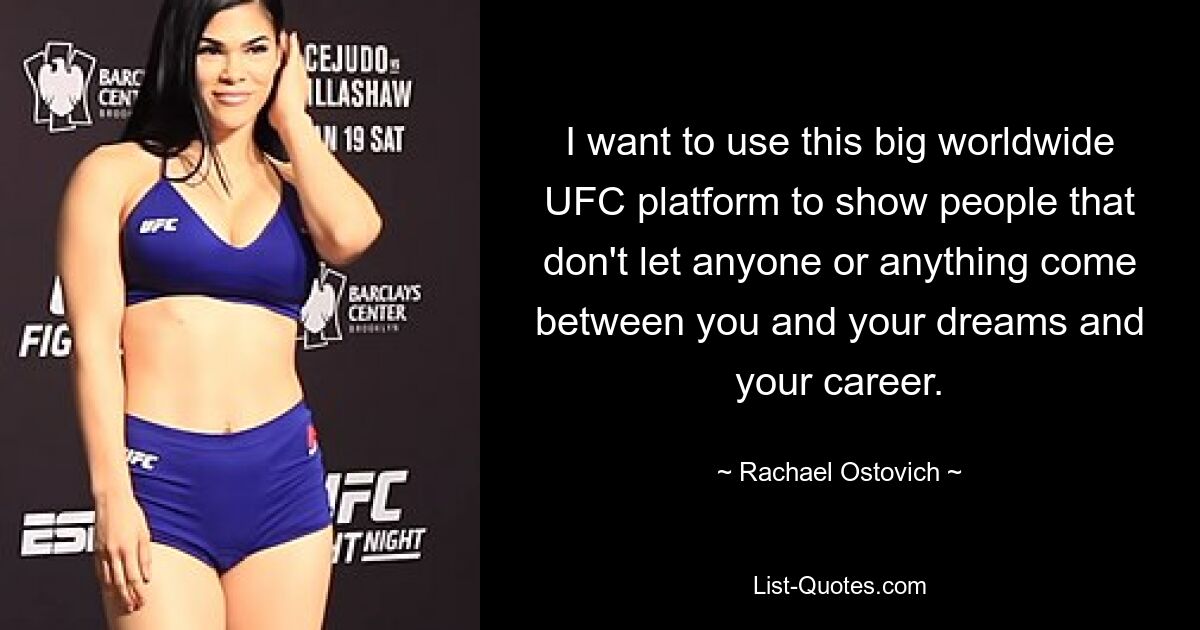 I want to use this big worldwide UFC platform to show people that don't let anyone or anything come between you and your dreams and your career. — © Rachael Ostovich