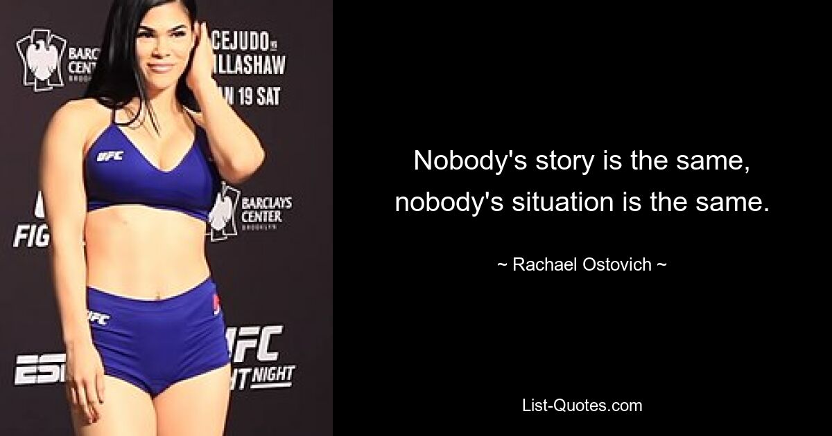 Nobody's story is the same, nobody's situation is the same. — © Rachael Ostovich