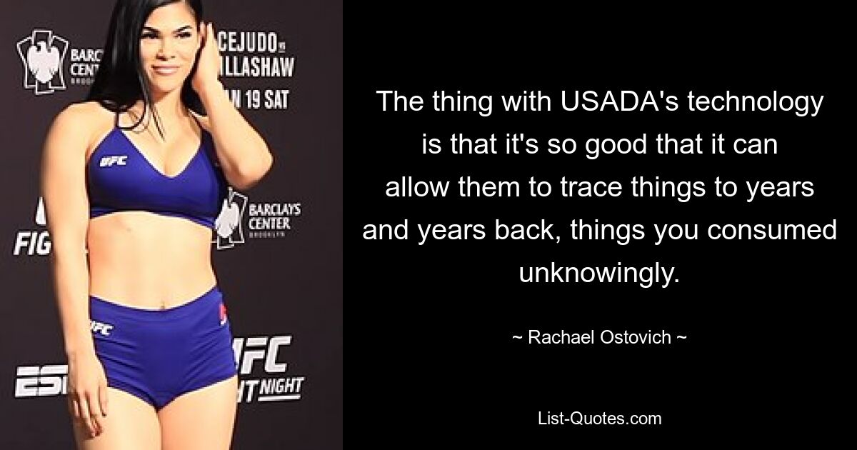 The thing with USADA's technology is that it's so good that it can allow them to trace things to years and years back, things you consumed unknowingly. — © Rachael Ostovich