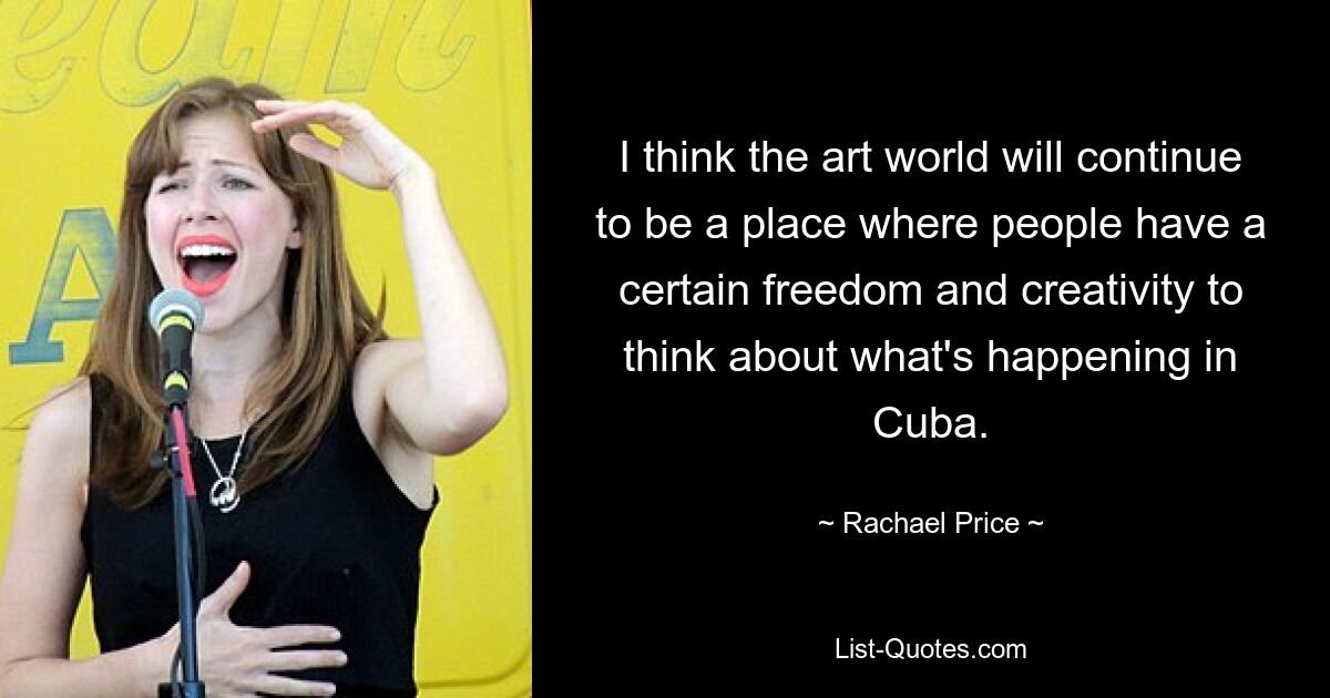 I think the art world will continue to be a place where people have a certain freedom and creativity to think about what's happening in Cuba. — © Rachael Price