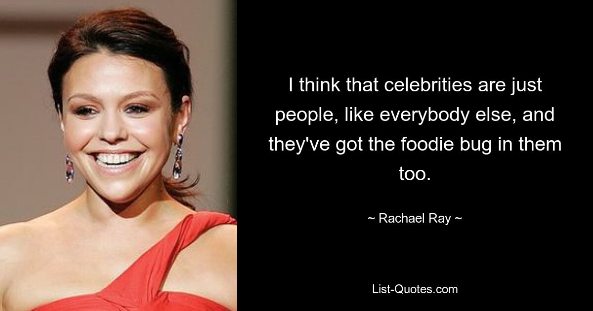 I think that celebrities are just people, like everybody else, and they've got the foodie bug in them too. — © Rachael Ray