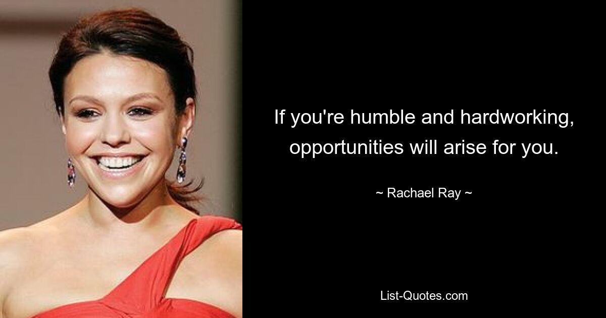 If you're humble and hardworking, opportunities will arise for you. — © Rachael Ray