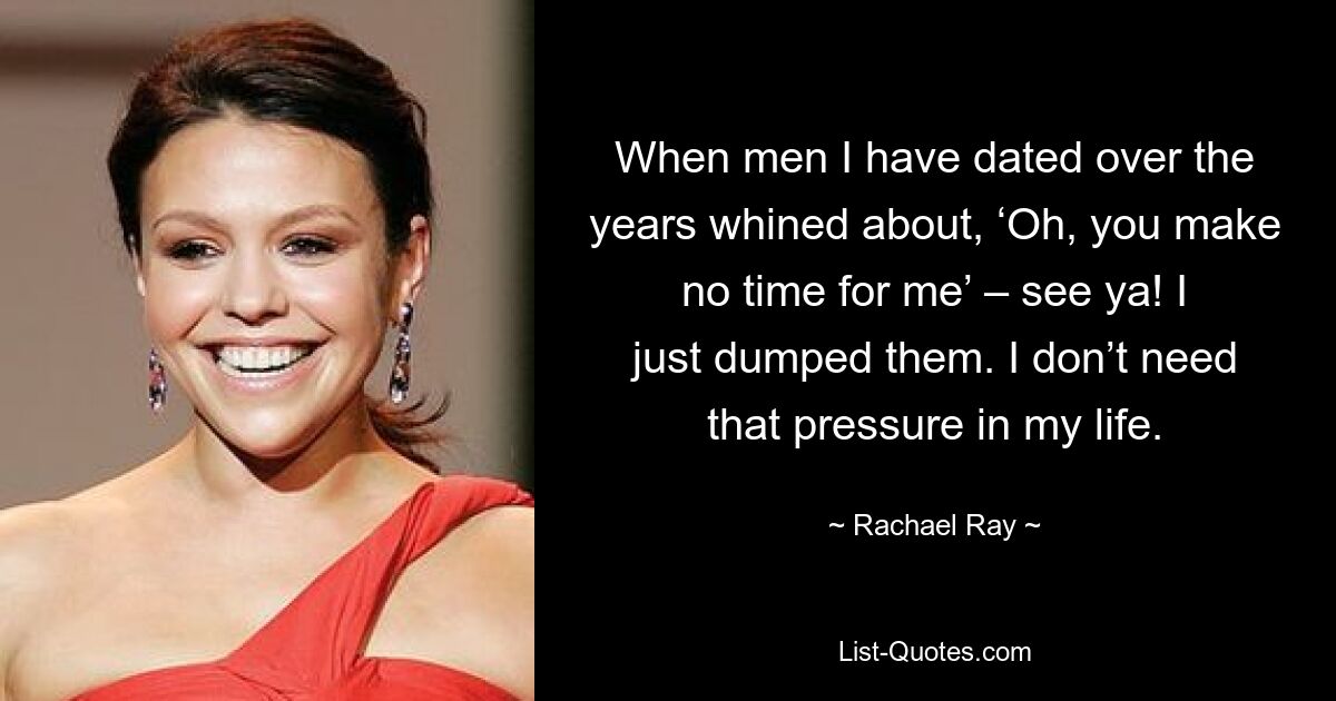 When men I have dated over the years whined about, ‘Oh, you make no time for me’ – see ya! I just dumped them. I don’t need that pressure in my life. — © Rachael Ray