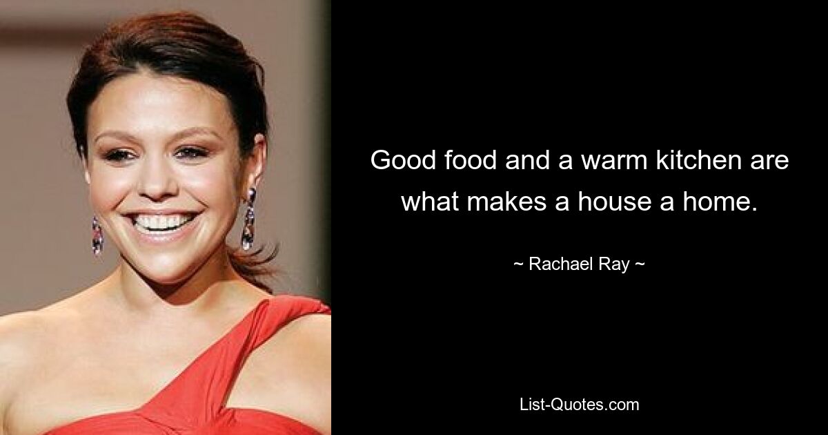 Good food and a warm kitchen are what makes a house a home. — © Rachael Ray