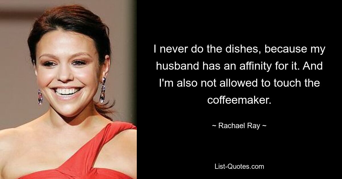 I never do the dishes, because my husband has an affinity for it. And I'm also not allowed to touch the coffeemaker. — © Rachael Ray